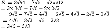 E\,=\,3\sqrt{54}\,-\,7\sqrt{6}\,-\,\sqrt{2}\times  \sqrt{12}\,\\=\,3\times  \,3\sqrt{6}\,-\,7\sqrt{6}\,-\,2\times  \,2\sqrt{3}\\\,=\,9\sqrt{6}\,-\,7\sqrt{6}\,-\,4\sqrt{3}\,=\,2\sqrt{6}\,-\,4\sqrt{3}\,+\,2\sqrt{6}\,-\,3\sqrt{3}\\\,=\,4\sqrt{6}\,-\,3\sqrt{3}\,-\,\sqrt{6}\,-\,3\sqrt{3}\,\\=\,3\sqrt{6}\,-\,6\sqrt{3}